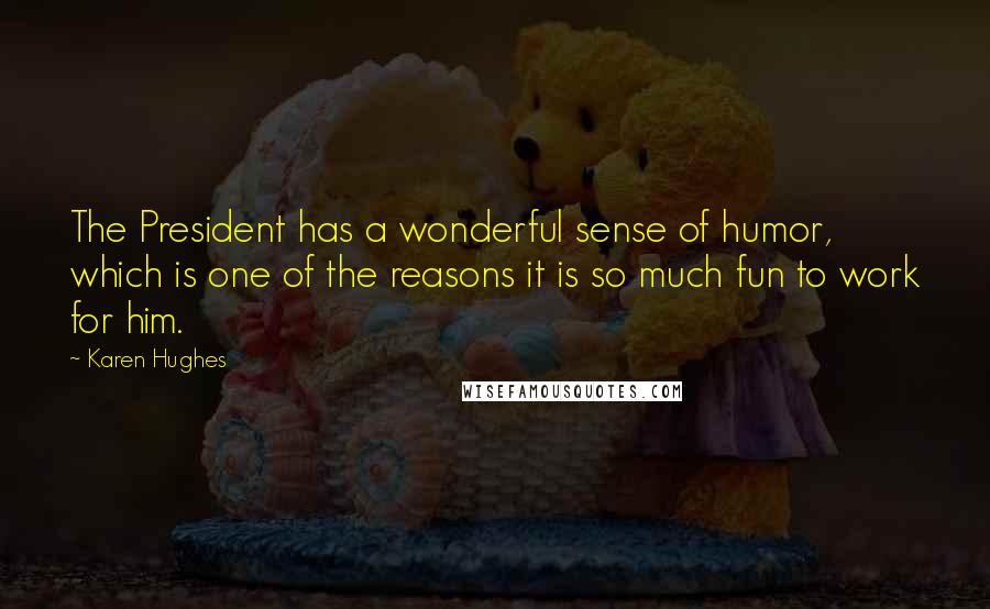 Karen Hughes Quotes: The President has a wonderful sense of humor, which is one of the reasons it is so much fun to work for him.