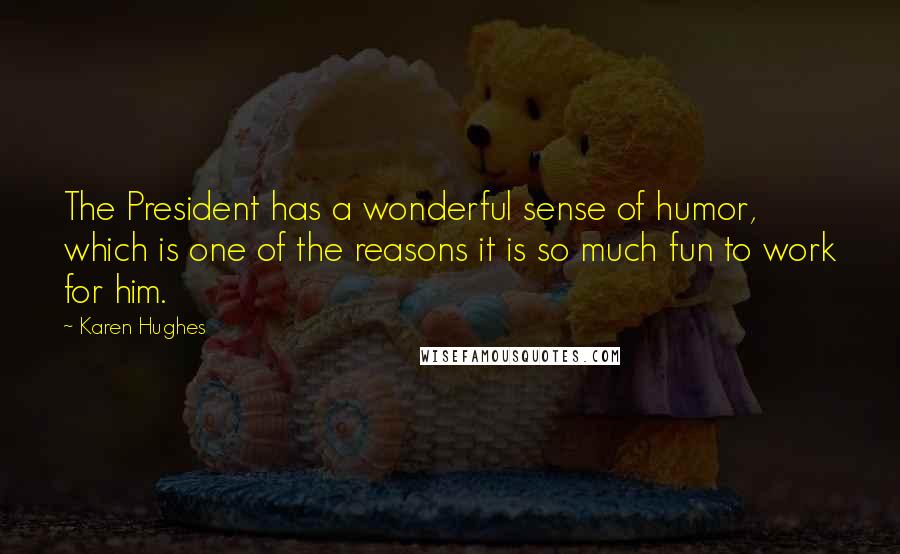 Karen Hughes Quotes: The President has a wonderful sense of humor, which is one of the reasons it is so much fun to work for him.