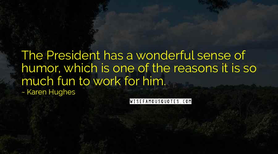 Karen Hughes Quotes: The President has a wonderful sense of humor, which is one of the reasons it is so much fun to work for him.