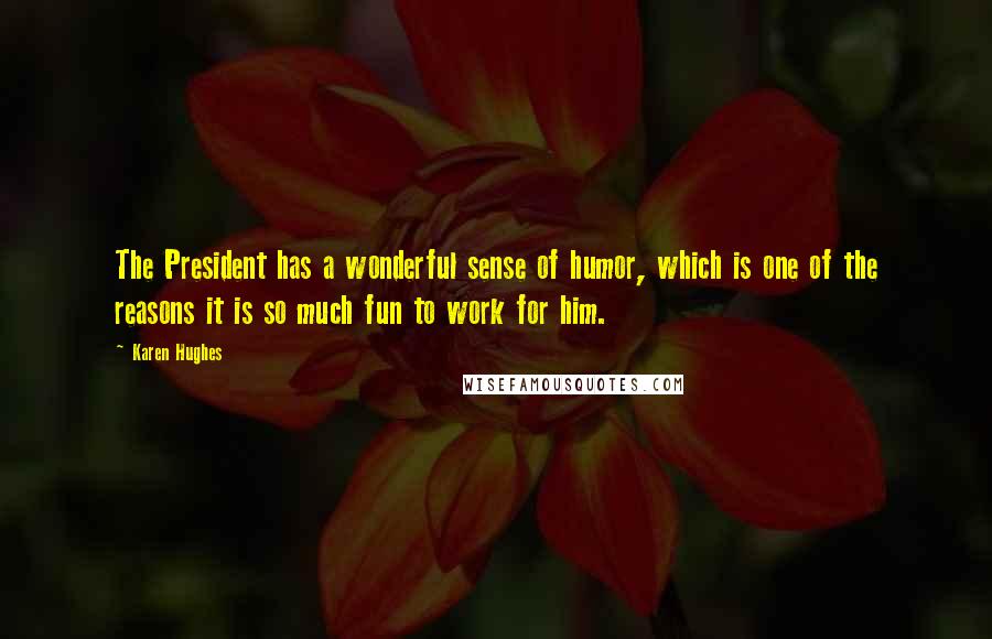 Karen Hughes Quotes: The President has a wonderful sense of humor, which is one of the reasons it is so much fun to work for him.