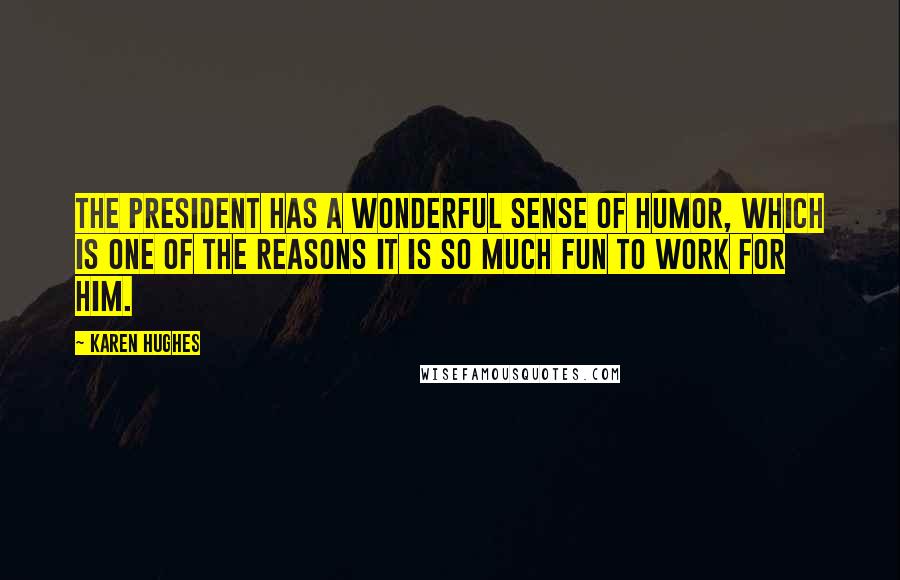 Karen Hughes Quotes: The President has a wonderful sense of humor, which is one of the reasons it is so much fun to work for him.