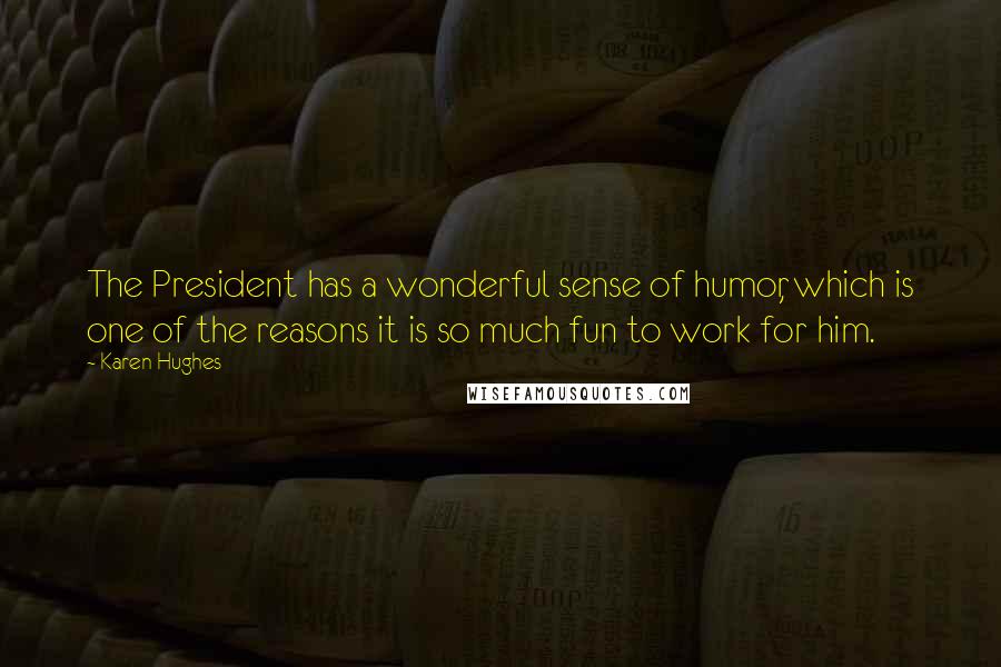 Karen Hughes Quotes: The President has a wonderful sense of humor, which is one of the reasons it is so much fun to work for him.