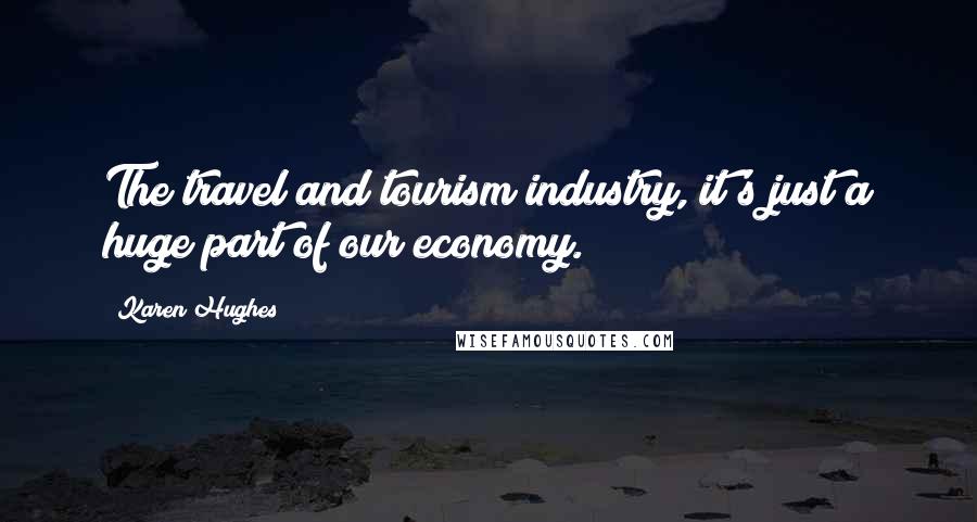 Karen Hughes Quotes: The travel and tourism industry, it's just a huge part of our economy.