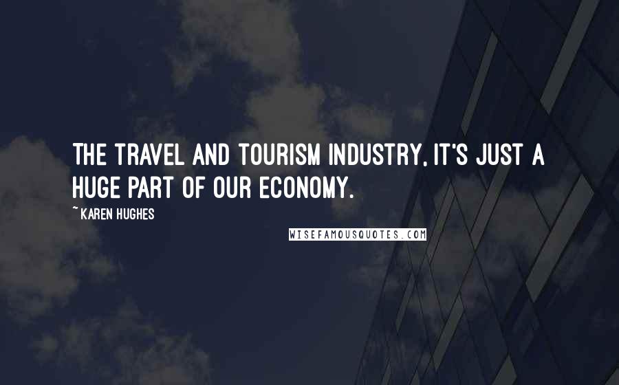 Karen Hughes Quotes: The travel and tourism industry, it's just a huge part of our economy.