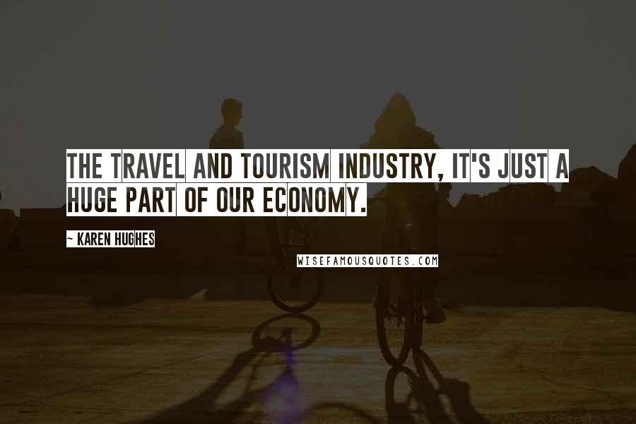 Karen Hughes Quotes: The travel and tourism industry, it's just a huge part of our economy.