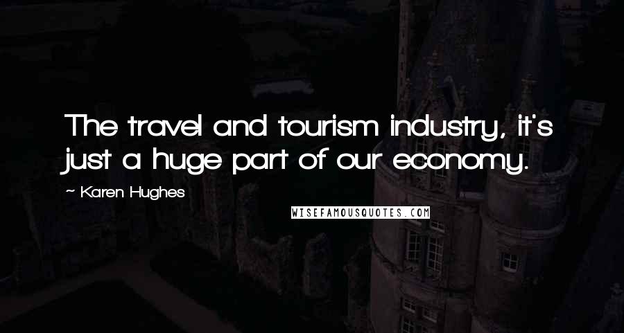 Karen Hughes Quotes: The travel and tourism industry, it's just a huge part of our economy.