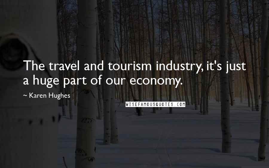 Karen Hughes Quotes: The travel and tourism industry, it's just a huge part of our economy.