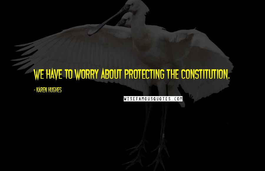 Karen Hughes Quotes: We have to worry about protecting the Constitution.