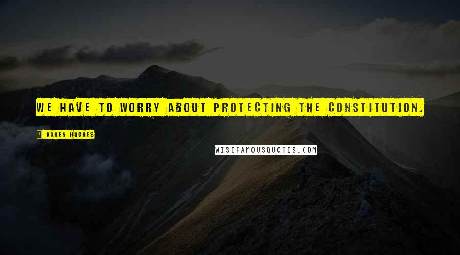 Karen Hughes Quotes: We have to worry about protecting the Constitution.