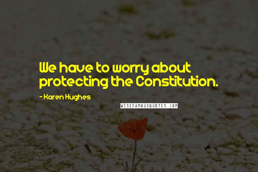 Karen Hughes Quotes: We have to worry about protecting the Constitution.