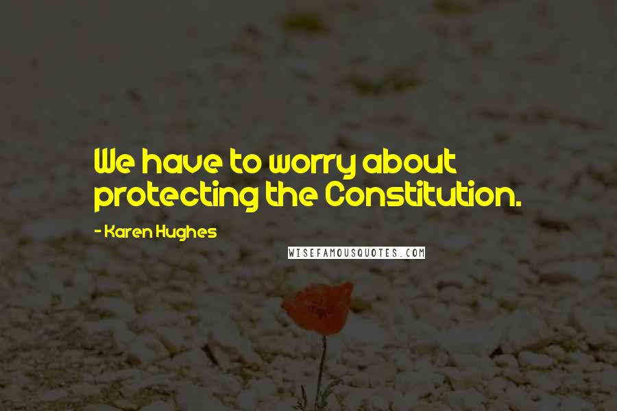 Karen Hughes Quotes: We have to worry about protecting the Constitution.