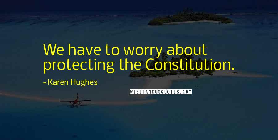 Karen Hughes Quotes: We have to worry about protecting the Constitution.