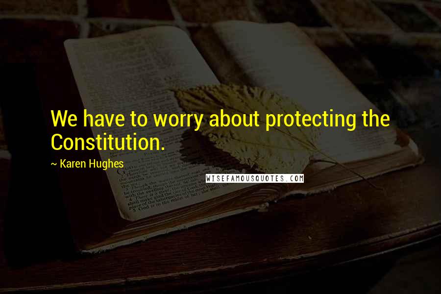 Karen Hughes Quotes: We have to worry about protecting the Constitution.