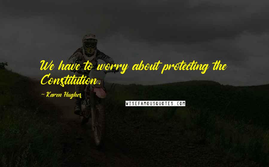 Karen Hughes Quotes: We have to worry about protecting the Constitution.