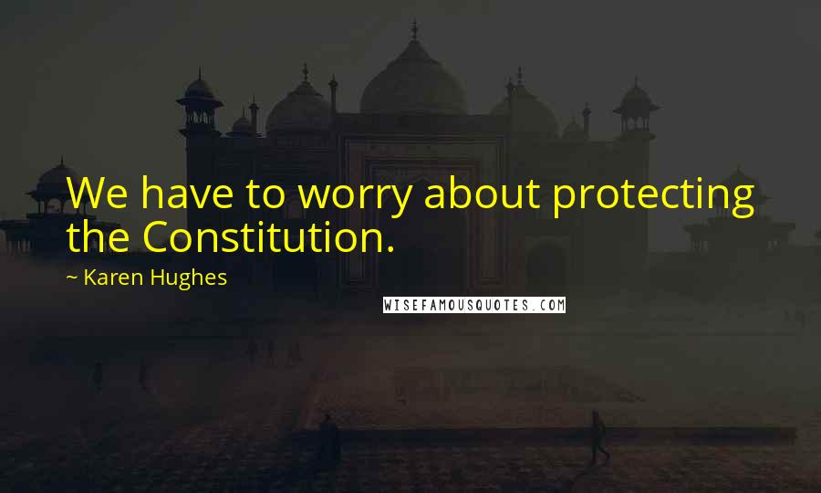 Karen Hughes Quotes: We have to worry about protecting the Constitution.