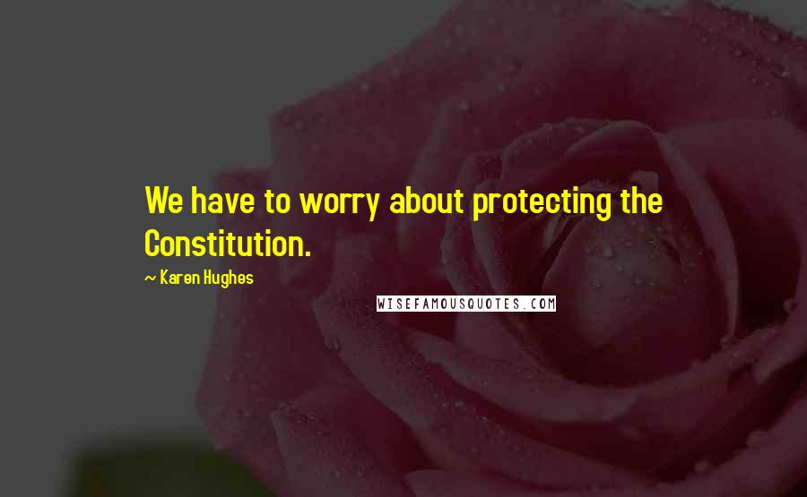 Karen Hughes Quotes: We have to worry about protecting the Constitution.