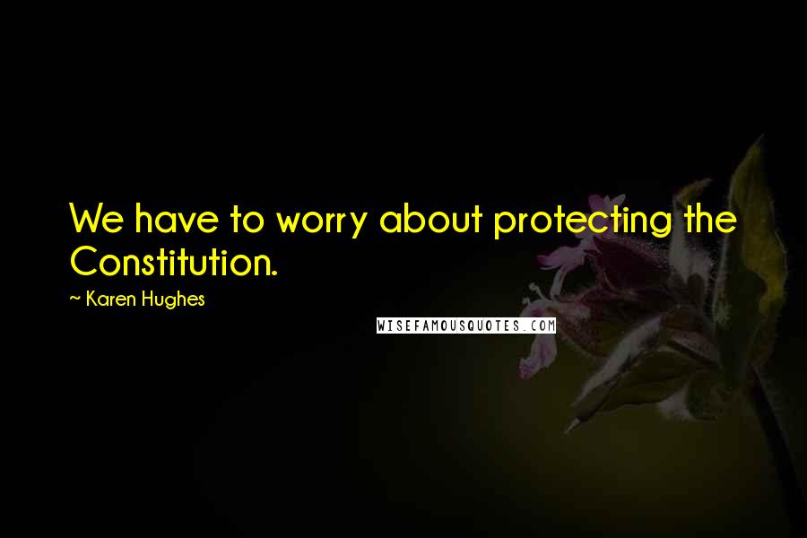 Karen Hughes Quotes: We have to worry about protecting the Constitution.