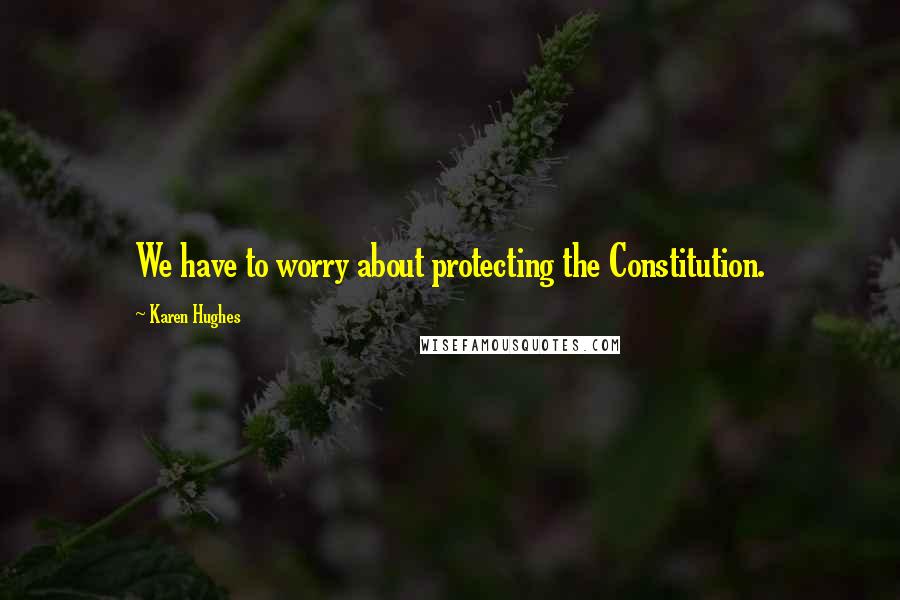 Karen Hughes Quotes: We have to worry about protecting the Constitution.