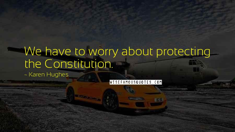 Karen Hughes Quotes: We have to worry about protecting the Constitution.