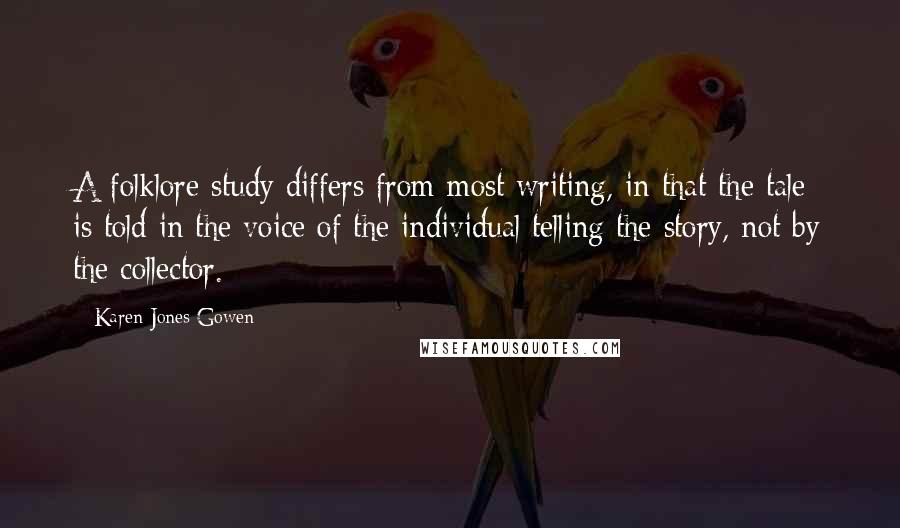 Karen Jones Gowen Quotes: A folklore study differs from most writing, in that the tale is told in the voice of the individual telling the story, not by the collector.