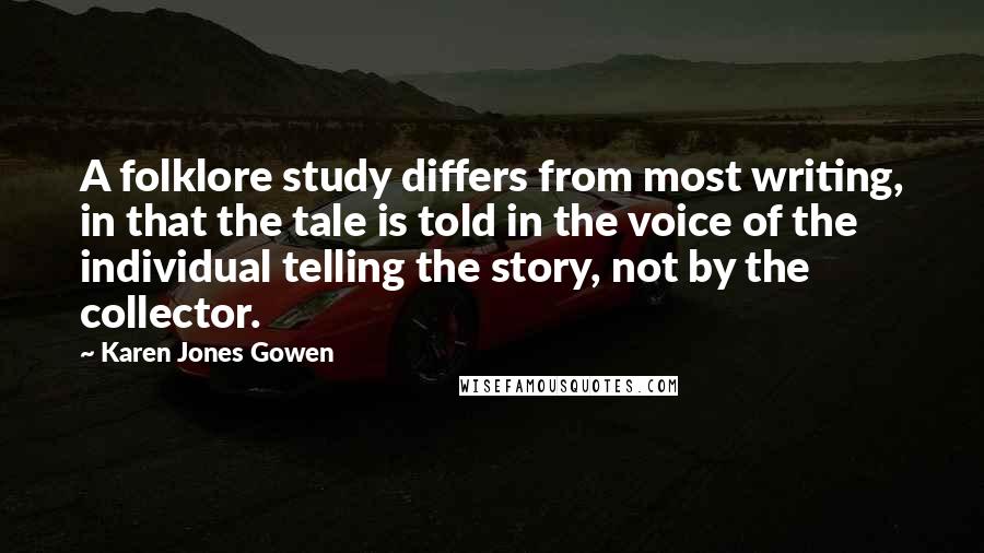 Karen Jones Gowen Quotes: A folklore study differs from most writing, in that the tale is told in the voice of the individual telling the story, not by the collector.