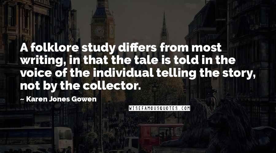 Karen Jones Gowen Quotes: A folklore study differs from most writing, in that the tale is told in the voice of the individual telling the story, not by the collector.