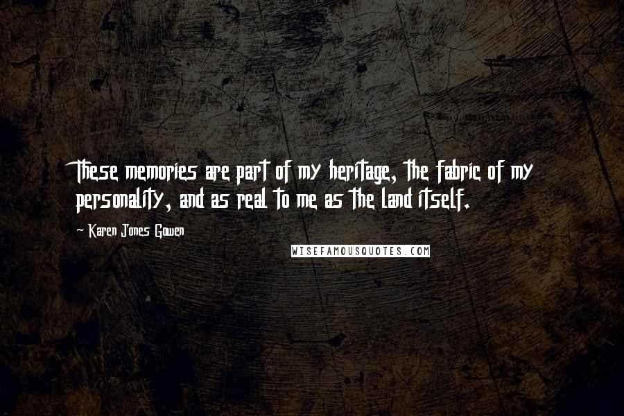 Karen Jones Gowen Quotes: These memories are part of my heritage, the fabric of my personality, and as real to me as the land itself.