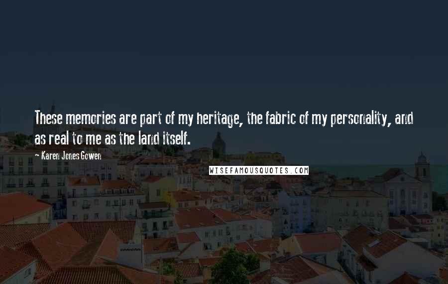 Karen Jones Gowen Quotes: These memories are part of my heritage, the fabric of my personality, and as real to me as the land itself.