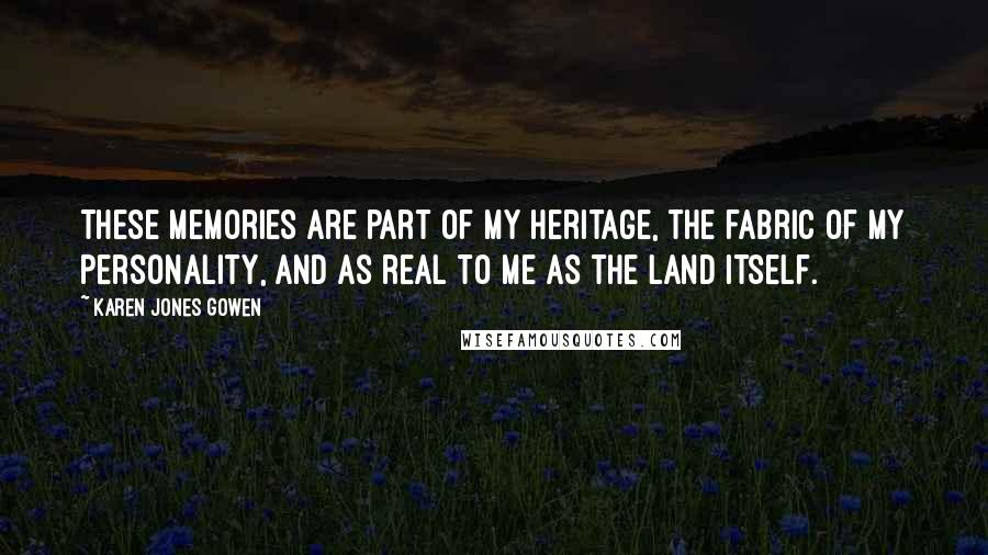 Karen Jones Gowen Quotes: These memories are part of my heritage, the fabric of my personality, and as real to me as the land itself.