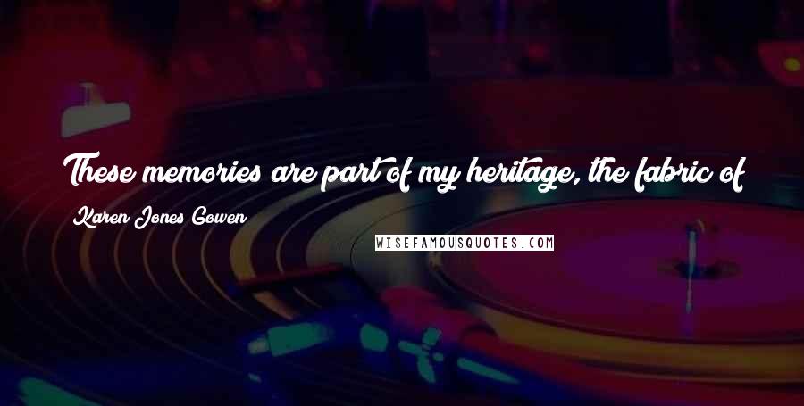 Karen Jones Gowen Quotes: These memories are part of my heritage, the fabric of my personality, and as real to me as the land itself.