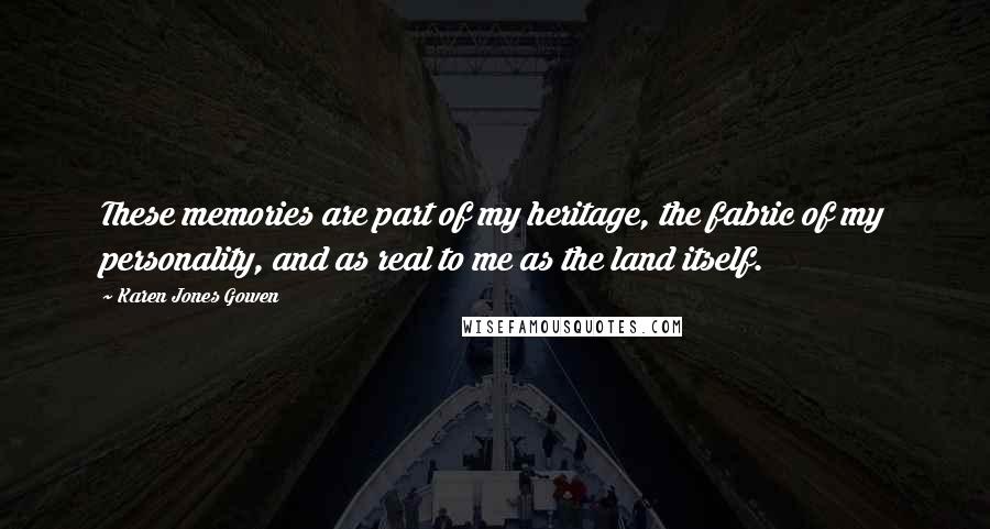 Karen Jones Gowen Quotes: These memories are part of my heritage, the fabric of my personality, and as real to me as the land itself.