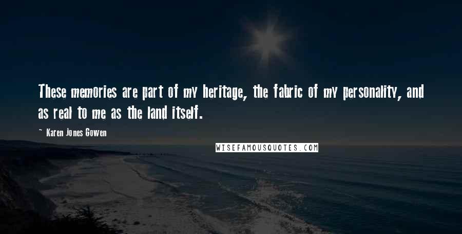 Karen Jones Gowen Quotes: These memories are part of my heritage, the fabric of my personality, and as real to me as the land itself.