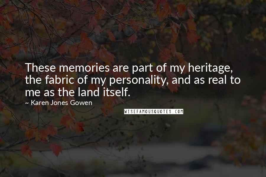 Karen Jones Gowen Quotes: These memories are part of my heritage, the fabric of my personality, and as real to me as the land itself.