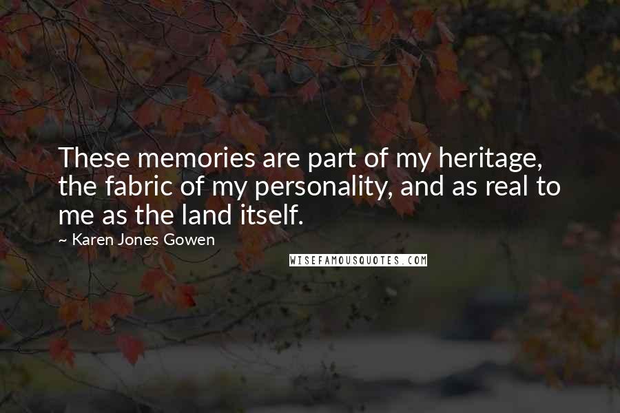 Karen Jones Gowen Quotes: These memories are part of my heritage, the fabric of my personality, and as real to me as the land itself.