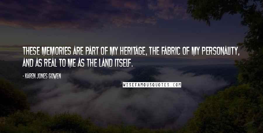 Karen Jones Gowen Quotes: These memories are part of my heritage, the fabric of my personality, and as real to me as the land itself.