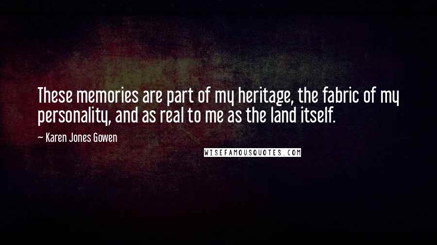 Karen Jones Gowen Quotes: These memories are part of my heritage, the fabric of my personality, and as real to me as the land itself.