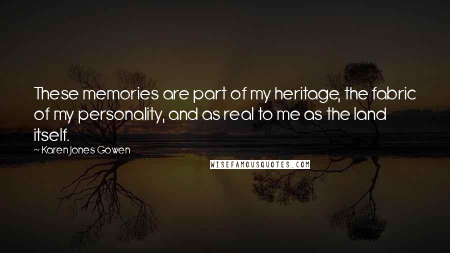 Karen Jones Gowen Quotes: These memories are part of my heritage, the fabric of my personality, and as real to me as the land itself.