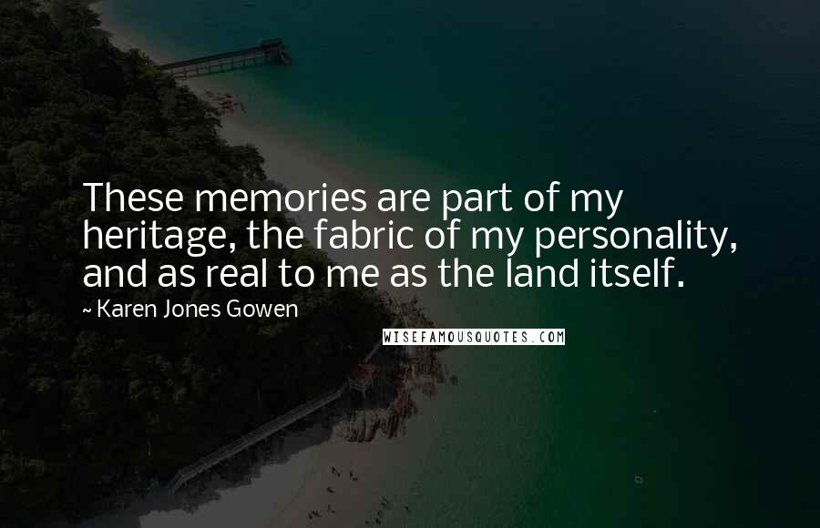Karen Jones Gowen Quotes: These memories are part of my heritage, the fabric of my personality, and as real to me as the land itself.