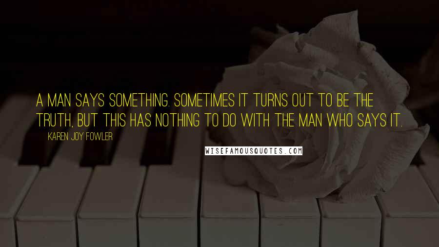 Karen Joy Fowler Quotes: A man says something. Sometimes it turns out to be the truth, but this has nothing to do with the man who says it.