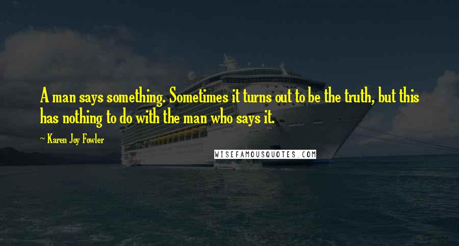 Karen Joy Fowler Quotes: A man says something. Sometimes it turns out to be the truth, but this has nothing to do with the man who says it.