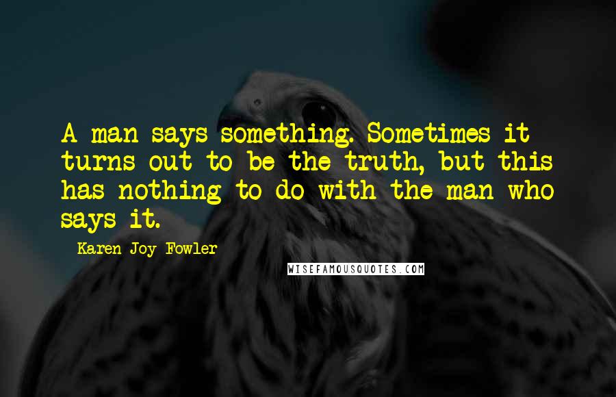 Karen Joy Fowler Quotes: A man says something. Sometimes it turns out to be the truth, but this has nothing to do with the man who says it.