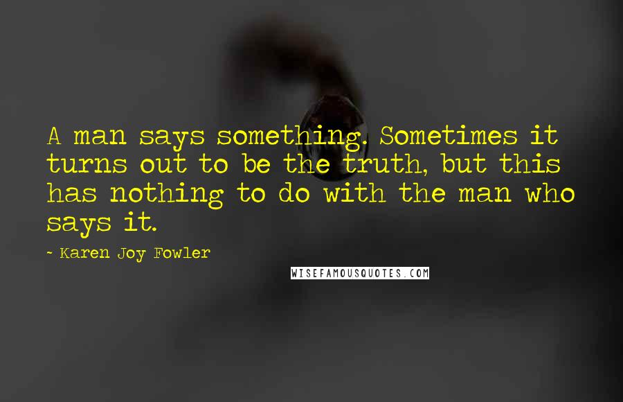 Karen Joy Fowler Quotes: A man says something. Sometimes it turns out to be the truth, but this has nothing to do with the man who says it.