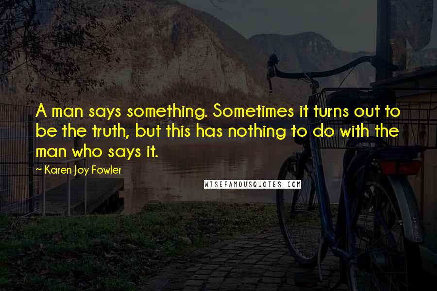 Karen Joy Fowler Quotes: A man says something. Sometimes it turns out to be the truth, but this has nothing to do with the man who says it.