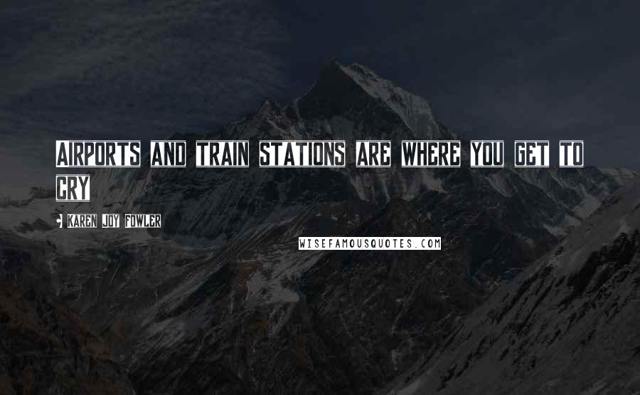 Karen Joy Fowler Quotes: Airports and train stations are where you get to cry