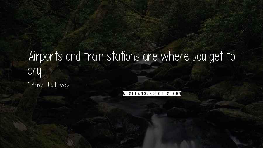 Karen Joy Fowler Quotes: Airports and train stations are where you get to cry