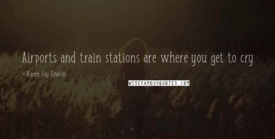 Karen Joy Fowler Quotes: Airports and train stations are where you get to cry