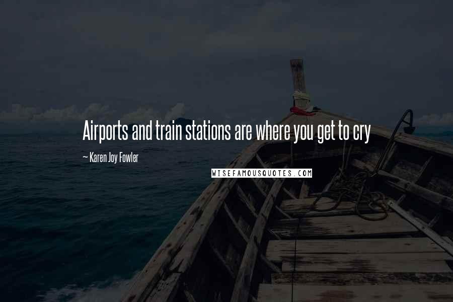 Karen Joy Fowler Quotes: Airports and train stations are where you get to cry