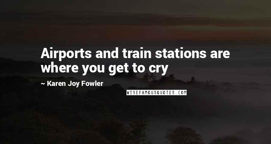 Karen Joy Fowler Quotes: Airports and train stations are where you get to cry
