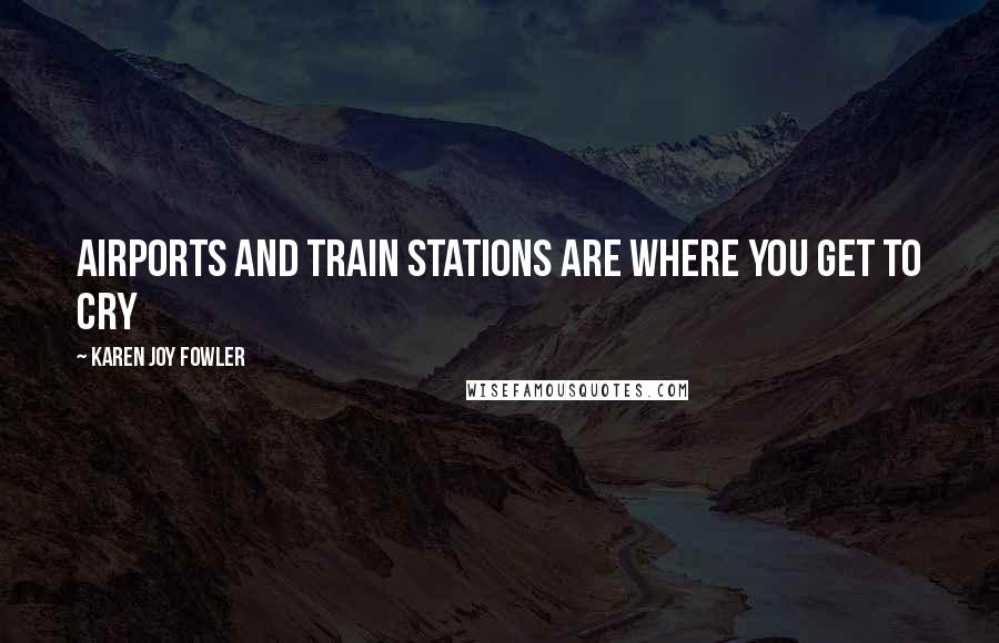 Karen Joy Fowler Quotes: Airports and train stations are where you get to cry