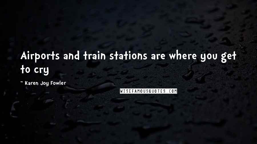 Karen Joy Fowler Quotes: Airports and train stations are where you get to cry